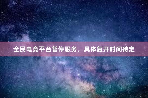 全民电竞平台暂停服务，具体复开时间待定