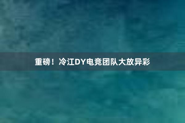 重磅！冷江DY电竞团队大放异彩