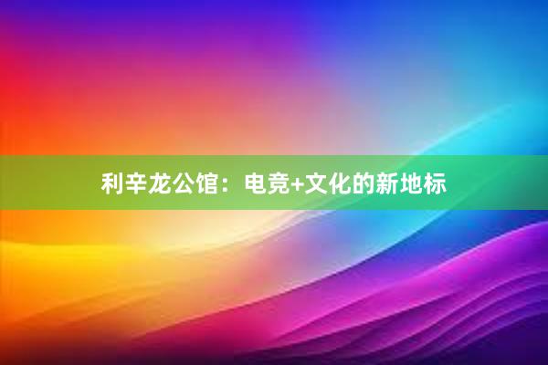 利辛龙公馆：电竞+文化的新地标