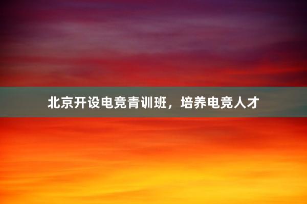 北京开设电竞青训班，培养电竞人才