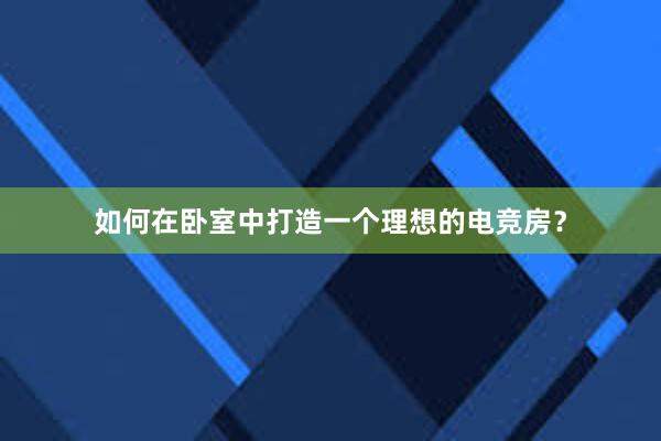 如何在卧室中打造一个理想的电竞房？