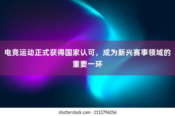 电竞运动正式获得国家认可，成为新兴赛事领域的重要一环