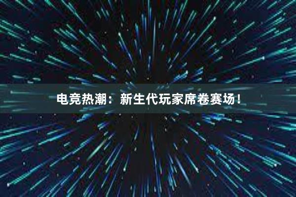 电竞热潮：新生代玩家席卷赛场！