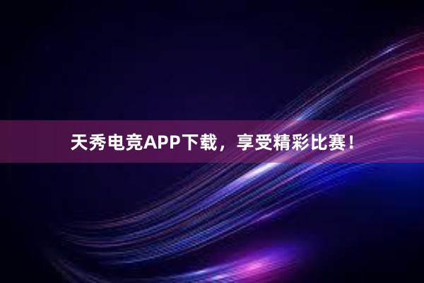 天秀电竞APP下载，享受精彩比赛！