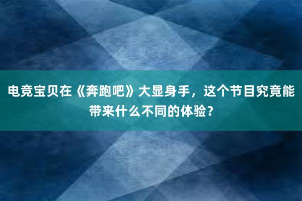 电竞宝贝在《奔跑吧》大显身手，这个节目究竟能带来什么不同的体验？