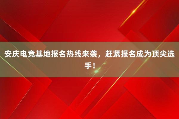 安庆电竞基地报名热线来袭，赶紧报名成为顶尖选手！