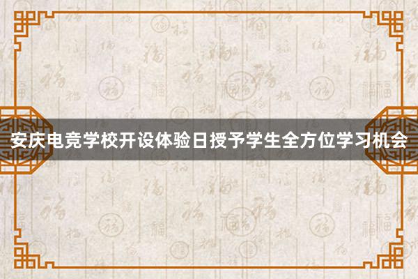 安庆电竞学校开设体验日授予学生全方位学习机会