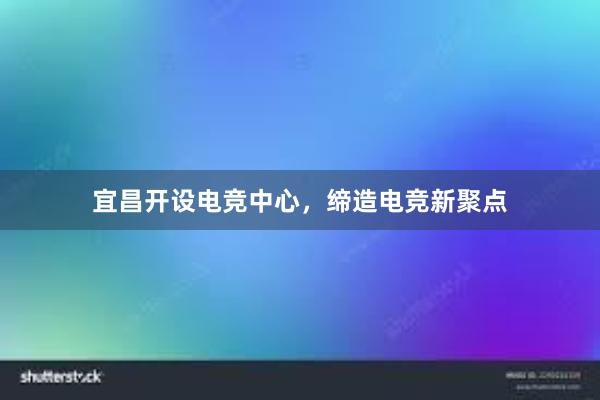 宜昌开设电竞中心，缔造电竞新聚点