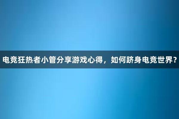 电竞狂热者小管分享游戏心得，如何跻身电竞世界？