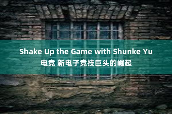 Shake Up the Game with Shunke Yu电竞 新电子竞技巨头的崛起