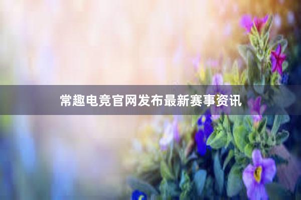 常趣电竞官网发布最新赛事资讯