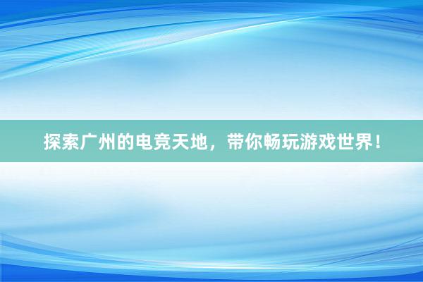 探索广州的电竞天地，带你畅玩游戏世界！