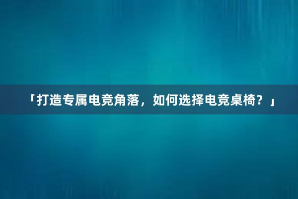 「打造专属电竞角落，如何选择电竞桌椅？」