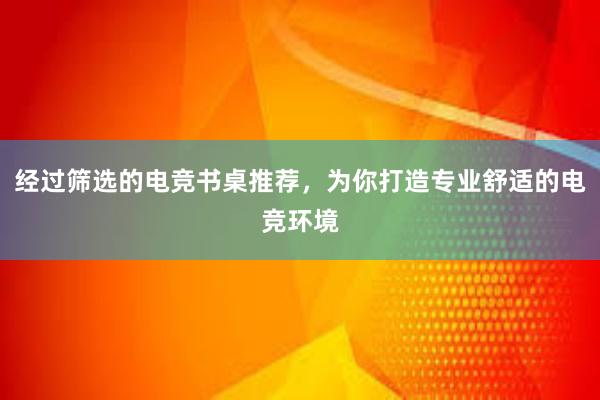 经过筛选的电竞书桌推荐，为你打造专业舒适的电竞环境