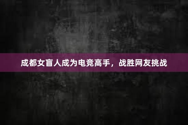 成都女盲人成为电竞高手，战胜网友挑战