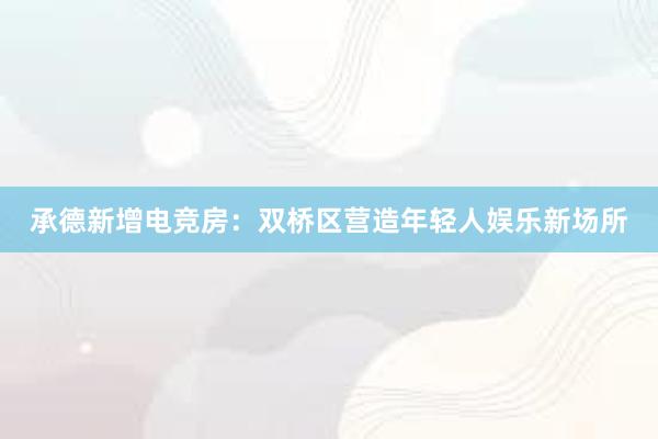 承德新增电竞房：双桥区营造年轻人娱乐新场所