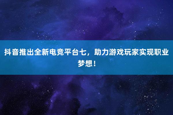 抖音推出全新电竞平台七，助力游戏玩家实现职业梦想！