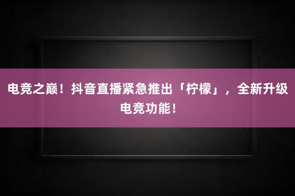 电竞之巅！抖音直播紧急推出「柠檬」，全新升级电竞功能！