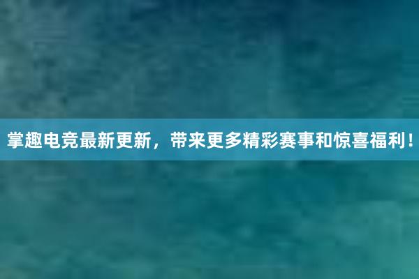 掌趣电竞最新更新，带来更多精彩赛事和惊喜福利！