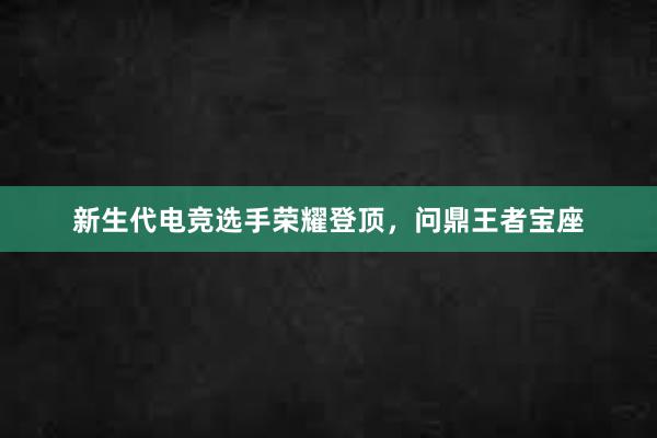 新生代电竞选手荣耀登顶，问鼎王者宝座