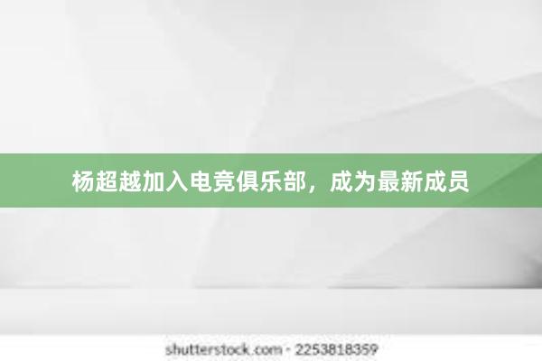 杨超越加入电竞俱乐部，成为最新成员