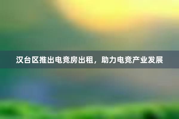 汉台区推出电竞房出租，助力电竞产业发展