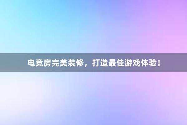 电竞房完美装修，打造最佳游戏体验！