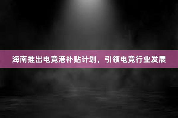 海南推出电竞港补贴计划，引领电竞行业发展