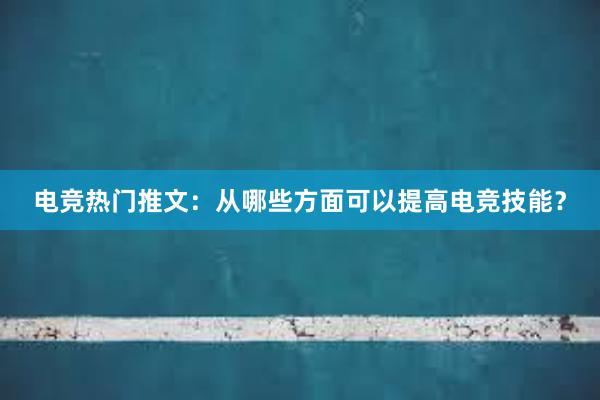 电竞热门推文：从哪些方面可以提高电竞技能？