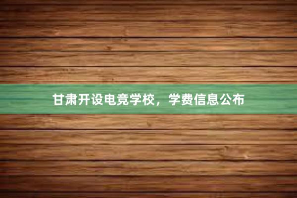 甘肃开设电竞学校，学费信息公布