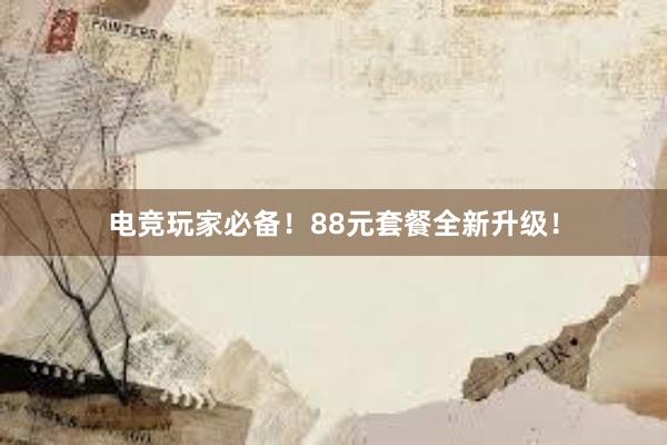 电竞玩家必备！88元套餐全新升级！