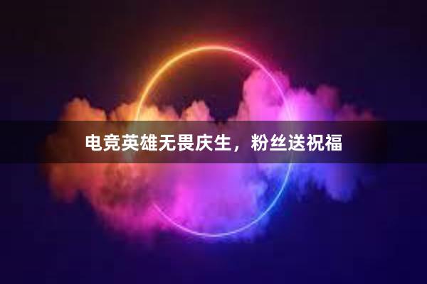 电竞英雄无畏庆生，粉丝送祝福