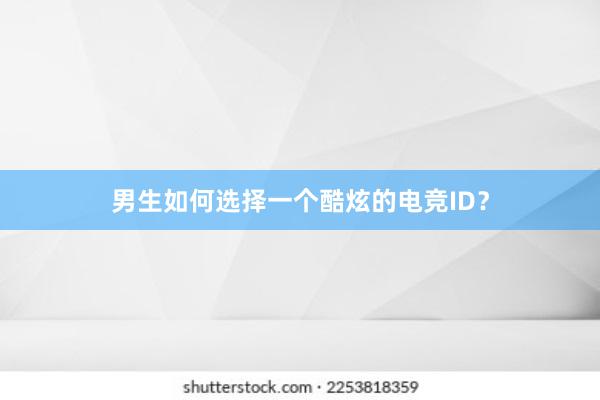 男生如何选择一个酷炫的电竞ID？