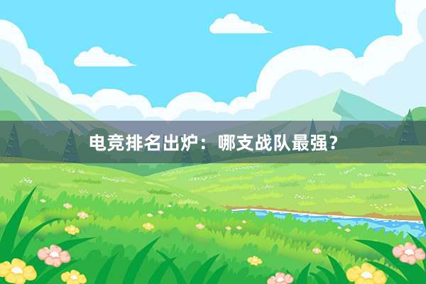 电竞排名出炉：哪支战队最强？