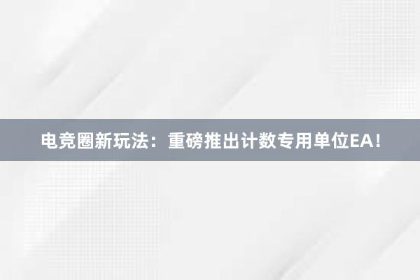 电竞圈新玩法：重磅推出计数专用单位EA！