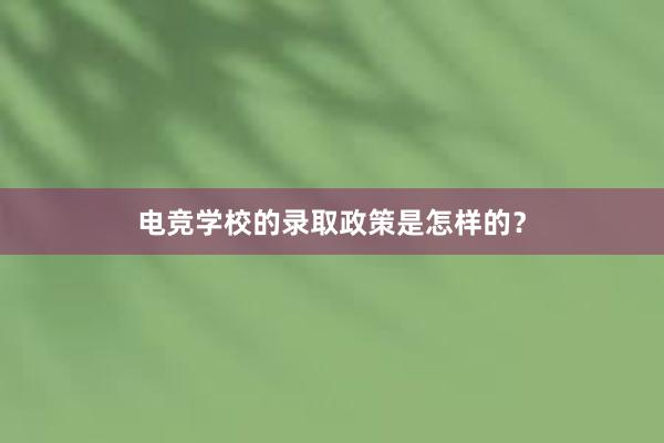 电竞学校的录取政策是怎样的？