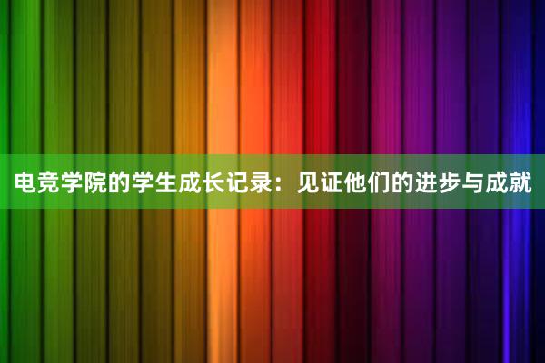 电竞学院的学生成长记录：见证他们的进步与成就