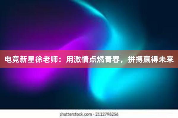 电竞新星徐老师：用激情点燃青春，拼搏赢得未来