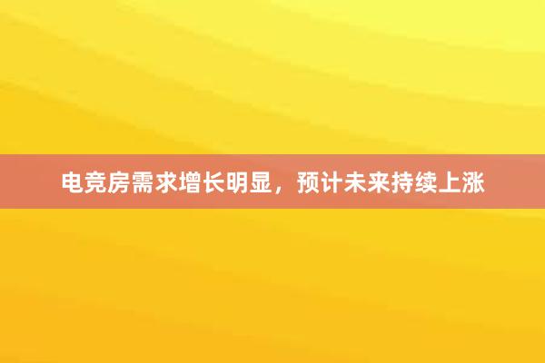 电竞房需求增长明显，预计未来持续上涨