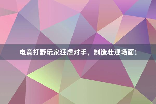 电竞打野玩家狂虐对手，制造壮观场面！