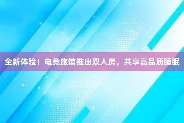 全新体验！电竞旅馆推出双人房，共享高品质睡眠