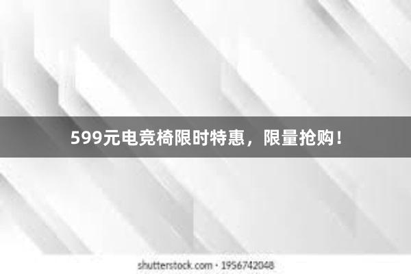 599元电竞椅限时特惠，限量抢购！