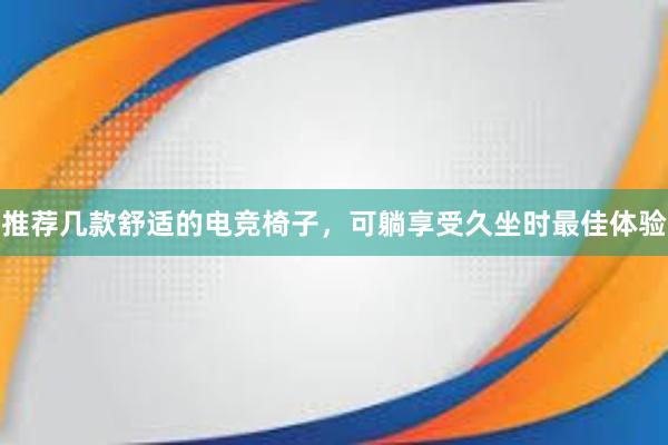 推荐几款舒适的电竞椅子，可躺享受久坐时最佳体验