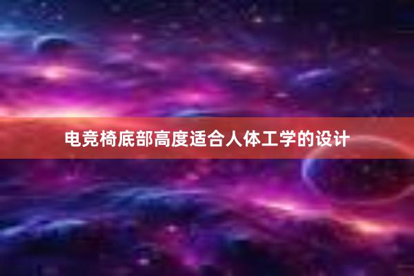 电竞椅底部高度适合人体工学的设计