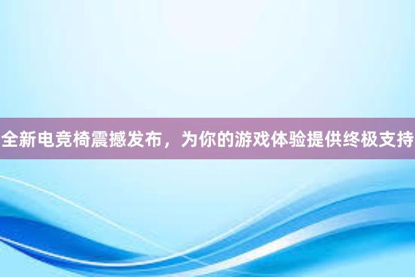 全新电竞椅震撼发布，为你的游戏体验提供终极支持