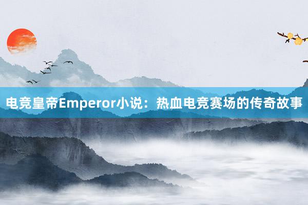 电竞皇帝Emperor小说：热血电竞赛场的传奇故事