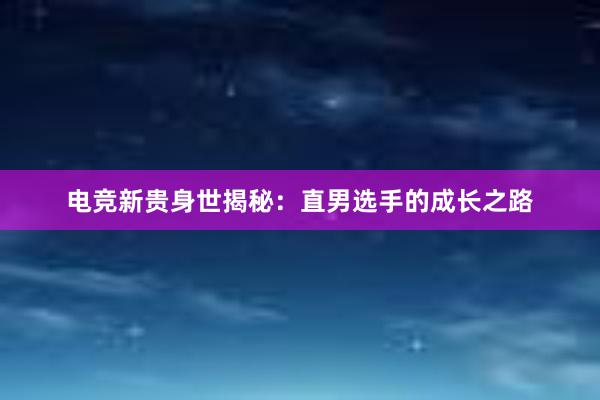 电竞新贵身世揭秘：直男选手的成长之路