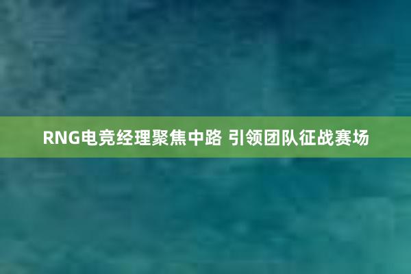 RNG电竞经理聚焦中路 引领团队征战赛场