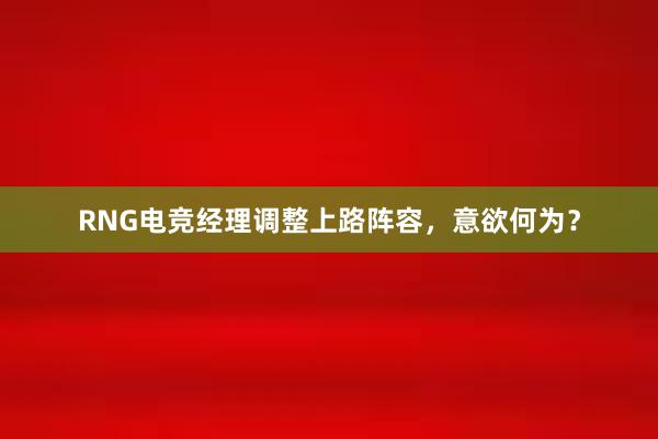 RNG电竞经理调整上路阵容，意欲何为？