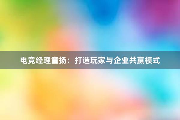 电竞经理童扬：打造玩家与企业共赢模式